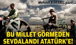 Mehmet Karabel yazdı... Bu millet görmeden sevdalandı Atatürk'e!