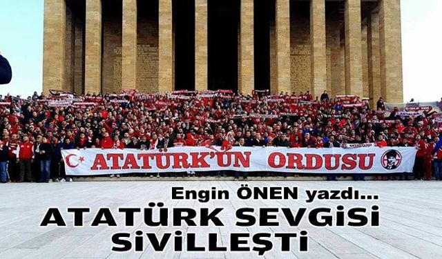 Engin ÖNEN yazdı... Atatürk sevgisi sivilleşti