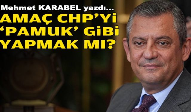 Mehmet KARABEL yazdı... Amaç CHP'yi 'pamuk' gibi yapmak mı?