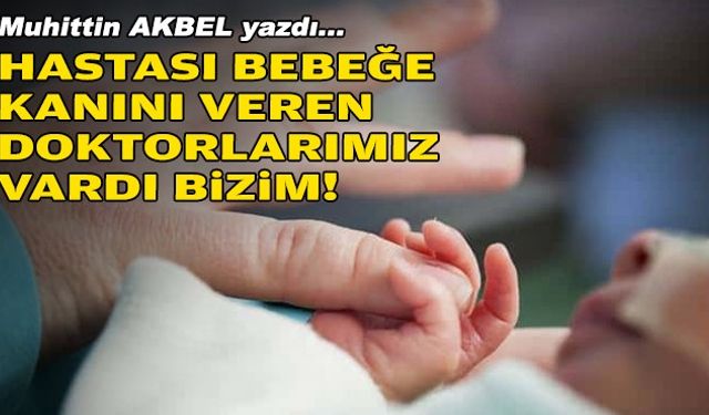 Muhittin AKBEL yazdı... Hastası bebeğe kanını veren doktorlarımız vardı bizim!