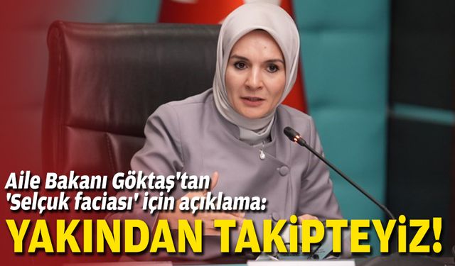 Aile Bakanı Göktaş'tan 'Selçuk faciası' için açıklama: Yakından takipteyiz!