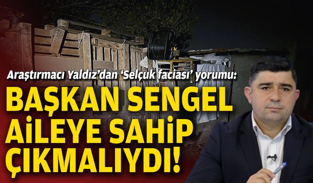 Yaldız’dan ‘Selçuk faciası’ yorumu: Başkan Sengel aileye sahip çıkmalıydı!