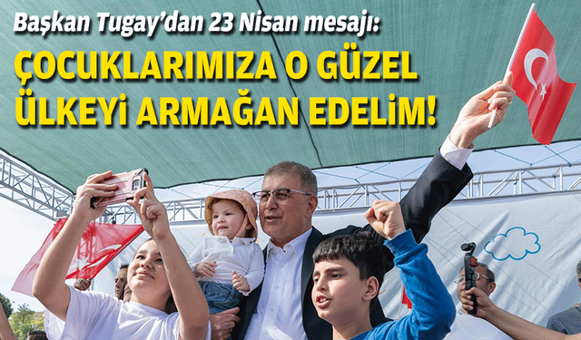 Başkan Tugay'dan 23 Nisan mesajı: Çocuklarımıza o güzel ülkeyi armağan edelim!