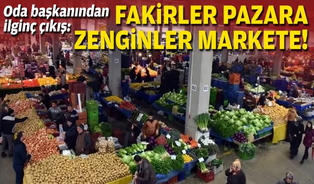 Oda başkanından ilginç çıkış: Fakirler pazara, zenginler markete gidiyor!