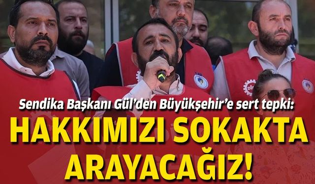 Sendika Başkanı Gül’den Büyükşehir’e sert tepki: Hakkımızı sokakta arayacağız!