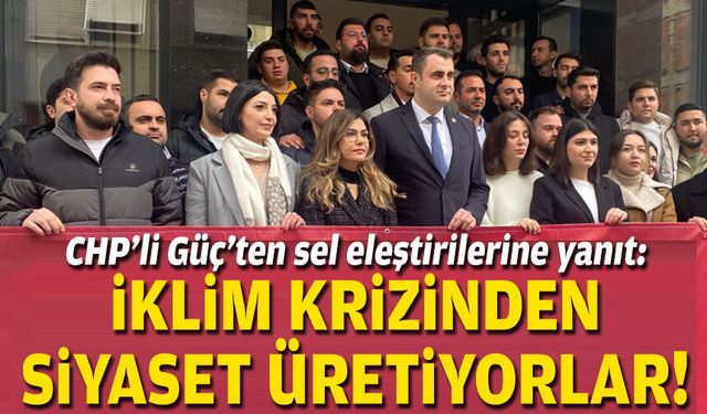 CHP’li Güç’ten sel eleştirilerine yanıt: İklim krizinden siyaset üretiyorlar!