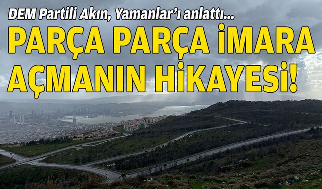 DEM Partili Akın, Yamanlar’ı anlattı: Parça parça imara açmanın hikayesi!