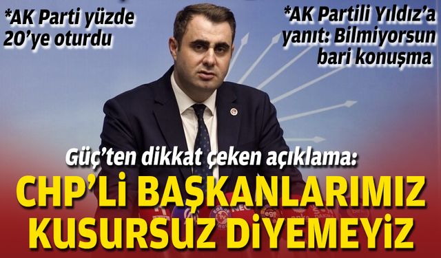 Güç’ten dikkat çeken açıklama: CHP’li başkanlarımız kusursuz diyemeyiz