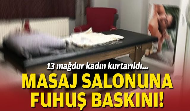 13 mağdur kadın kurtarıldı... Masaj salonuna fuhuş baskını!