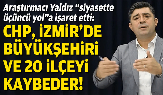 Araştırmacı Yaldız “siyasette üçüncü yol”a işaret etti: CHP, İzmir’de büyükşehiri ve 20 ilçeyi kaybeder!
