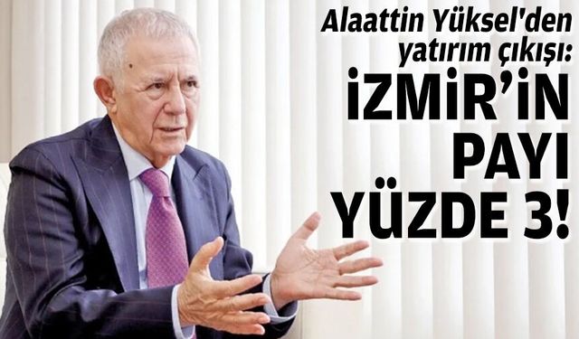 Alaattin Yüksel'den yatırım çıkışı: İzmir'in payı yüzde 3!