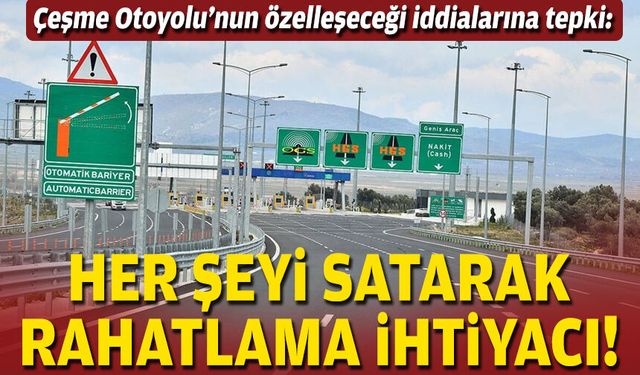 Çeşme Otoyolu'nun özelleşeceği iddialarına tepki: Her şeyi satarak rahatlama ihtiyacı!