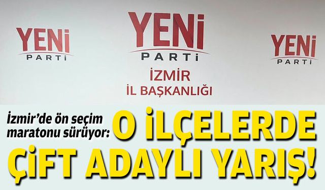 Yeni Parti İzmir’de ön seçim maratonu sürüyor: O ilçelerde çift adaylı yarış!
