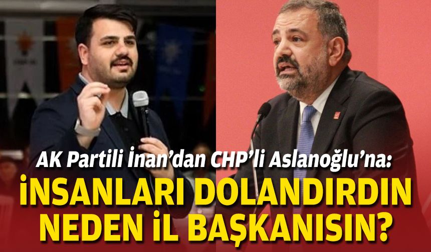 AK Partili İnan’dan CHP’li Aslanoğlu’na: İnsanları dolandırdın, neden il başkanısın?