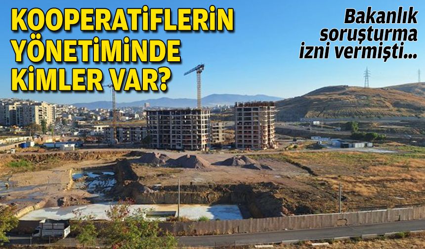 Bakanlık soruşturma izni vermişti… Kooperatiflerin yönetiminde kimler var?