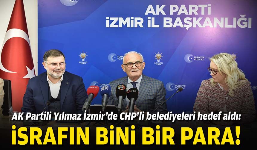 AK Partili Yılmaz, İzmir'de CHP'li belediyeleri hedef aldı: İsrafın bini bir para!