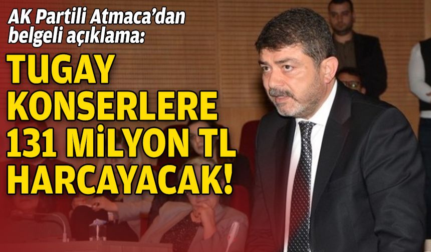 AK Partili Atmaca’dan belgeli açıklama: Tugay, konserlere 131 milyon TL harcayacak!