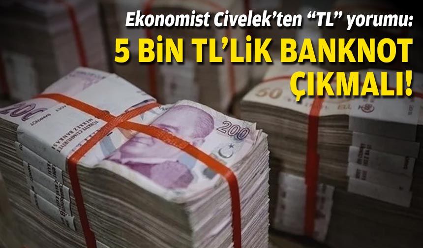 Ekonomist Civelek’ten “TL” yorumu: 5 bin TL’lik banknot çıkmalı!