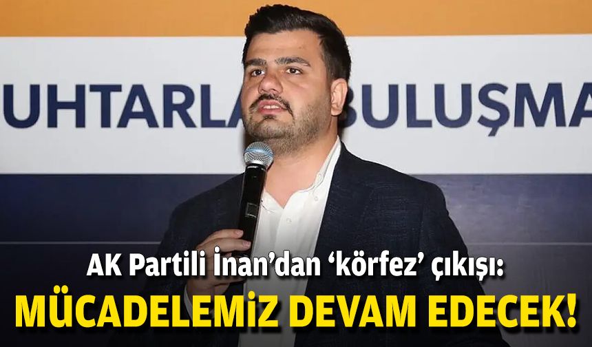 AK Partili İnan’dan ‘körfez’ çıkışı: Mücadelemiz devam edecek!