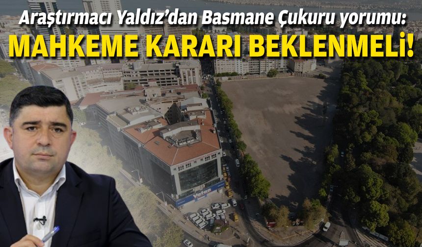 Araştırmacı Yaldız’dan Basmane Çukuru yorumu: Mahkeme kararı beklenmeli!