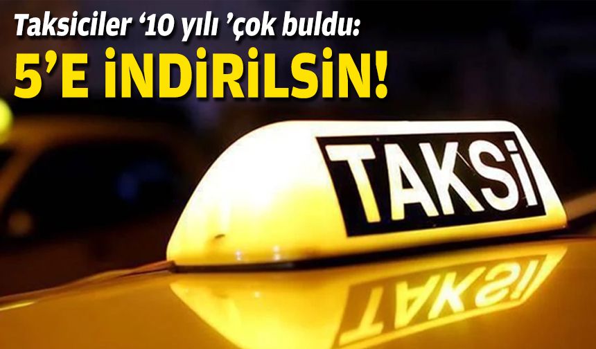 Taksicilerden '10 yıl' şartını çok buldu: 5'e düşürülsün!