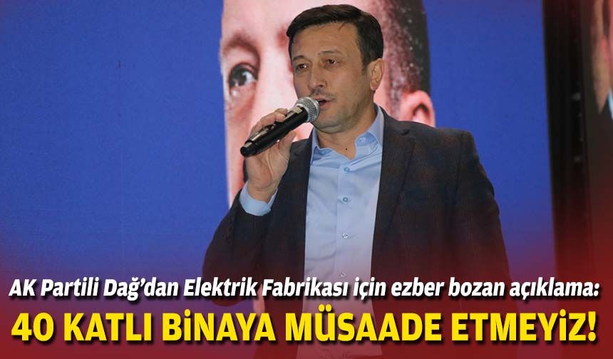 AK Partili Dağ'dan Elektrik Fabrikası için ezber bozan açıklama: 40 katlı binaya müsaade etmeyiz!