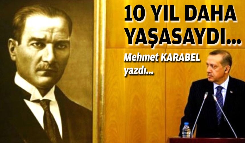 Mehmet KARABEL yazdı... 10 yıl daha yaşasaydı…