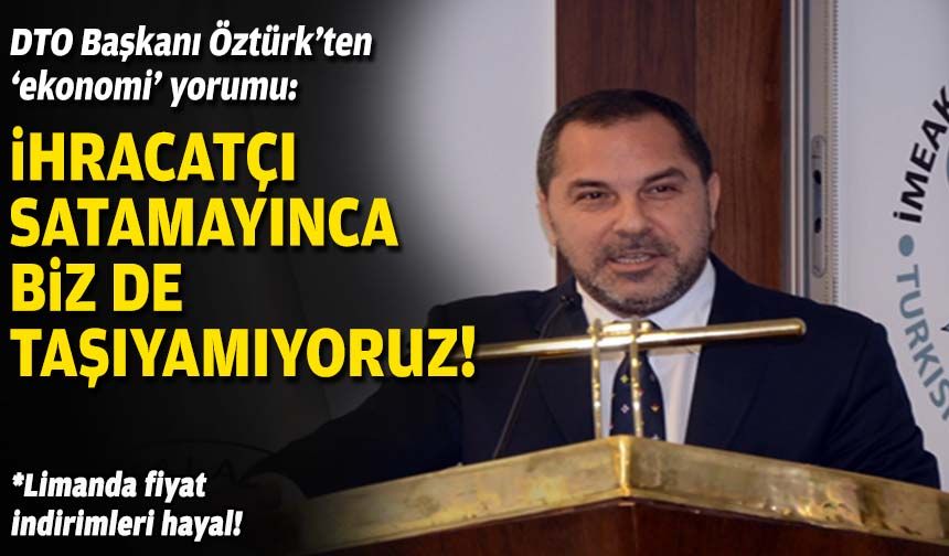 DTO Başkanı Öztürk’ten ‘ekonomi’ yorumu: İhracatçı satamayınca biz de taşıyamıyoruz!