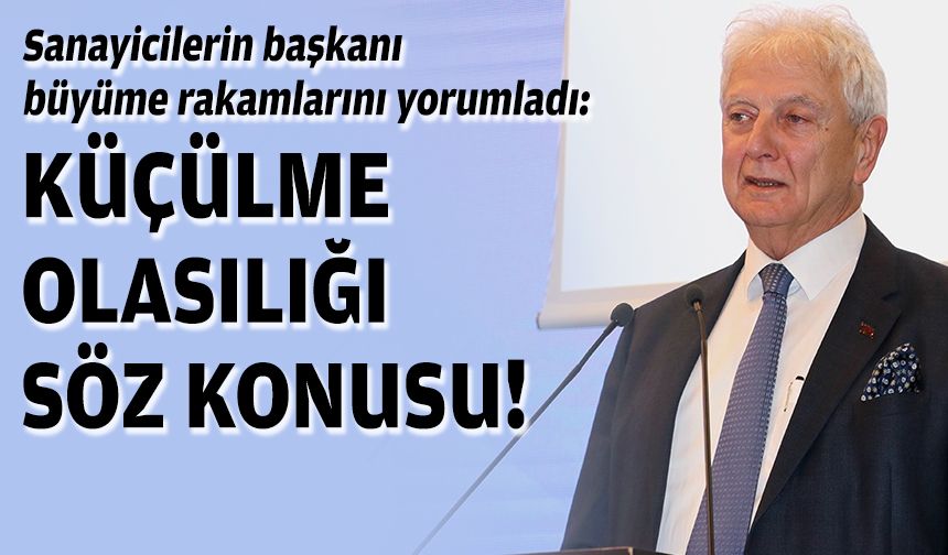 Sanayicilerin başkanı büyüme rakamlarını yorumladı: Küçülme olasılığı söz konusu!