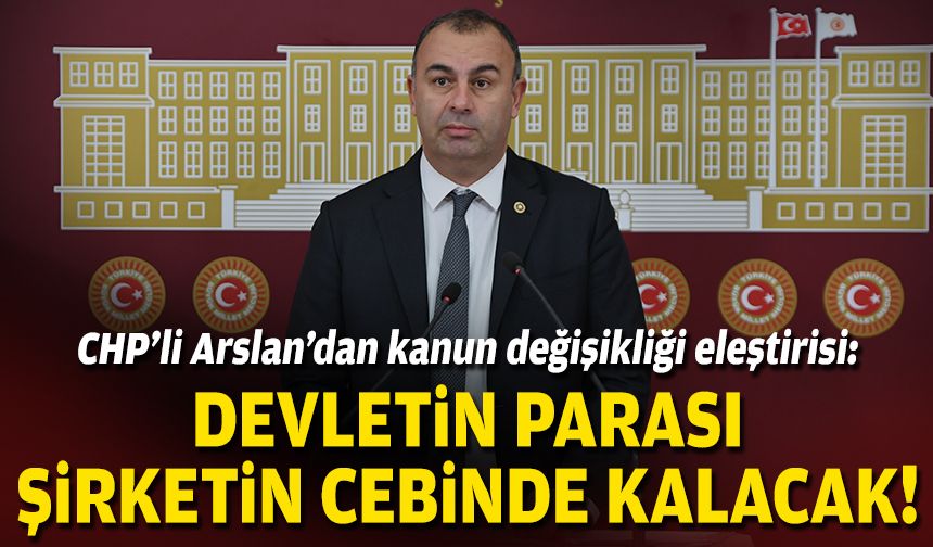 CHP'li Arslan'dan kanun değişikliği eleştirisi: Devletin parası şirketin cebinde kaldı!