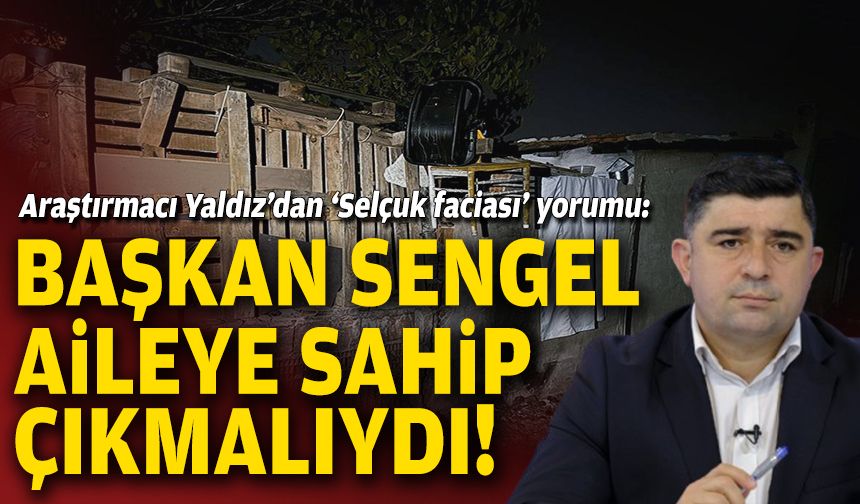 Araştırmacı Yaldız’dan ‘Selçuk faciası’ yorumu: Başkan Sengel aileye sahip çıkmalıydı!