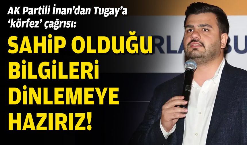 AK Partili İnan’dan Tugay’a ‘körfez’ çağrısı: Sahip olduğu bilgileri dinlemeye hazırız!