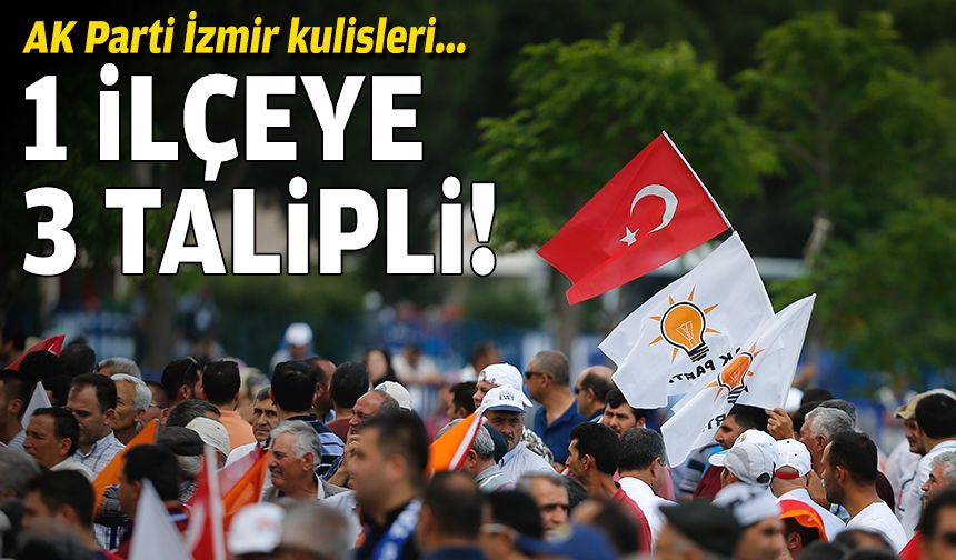 AK Parti İzmir kulisleri: 1 ilçeye 3 talipli!