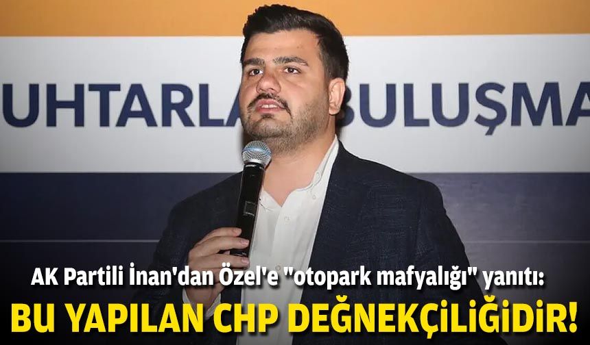 AK Partili İnan'dan Özel'e "otopark mafyalığı" yanıtı: Bu yapılan CHP değnekçiliğidir!