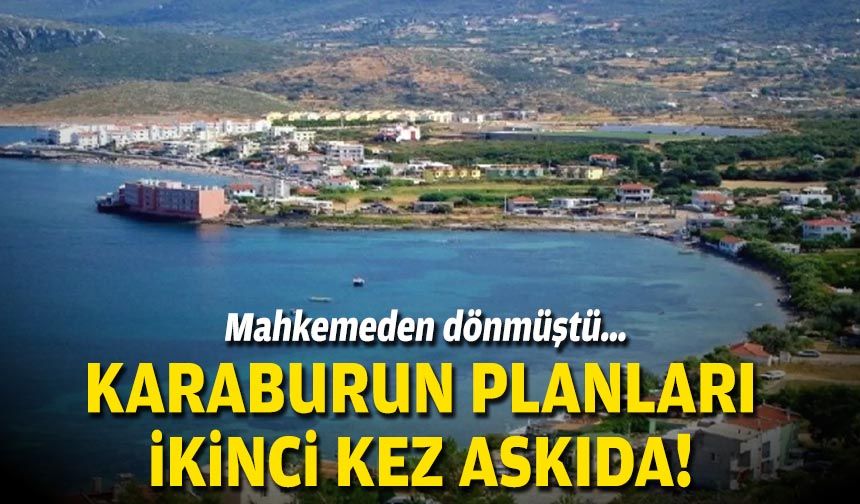 Mahkemeden dönmüştü… Karaburun planları ikinci kez askıda!