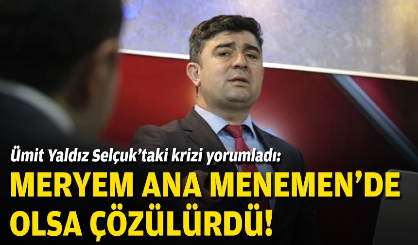 Ümit Yaldız, Selçuk’taki krizi yorumladı: Meryem Ana Menemen'de olsa çözülürdü!