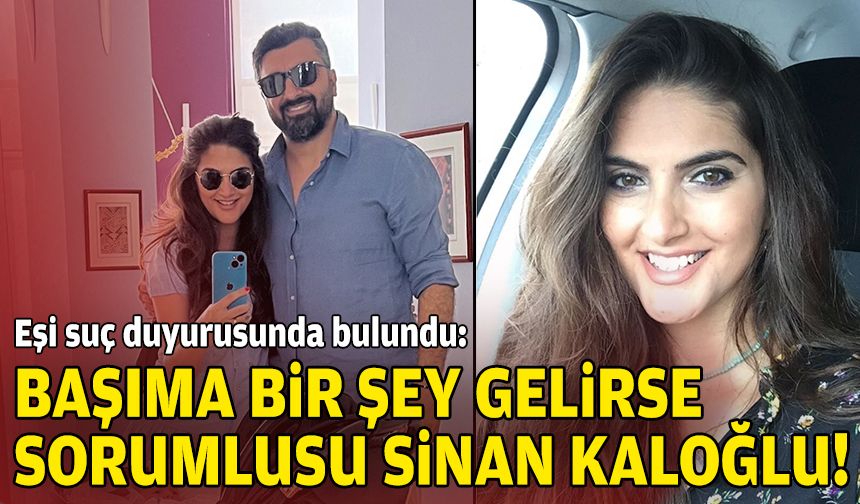 Eşi suç duyurusunda bulundu: Başıma bir şey gelirse sorumlusu Sinan Kaloğlu!