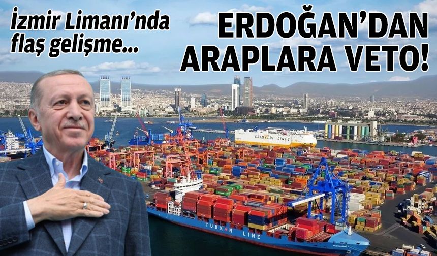 İzmir Limanı’nda flaş gelişme: Erdoğan’dan Araplar’a veto!