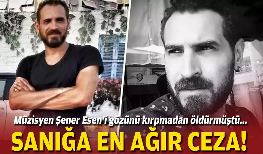 Müzisyen Şener Esen'i gözünü kırpmadan öldürmüştü... Sanığa en ağır ceza!