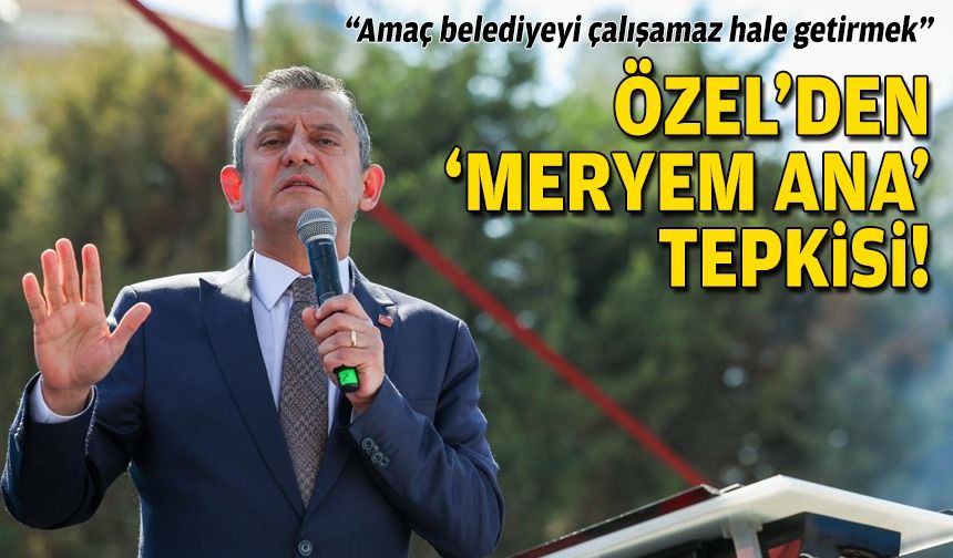 Özel'den 'Meryem Ana' tepkisi: Amaç belediyeyi çalışamaz hale getirmek!