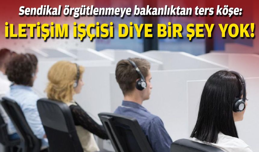 Sendikal örgütlenmeye bakanlıktan ters köşe: İletişim işçisi diye bir şey yok!