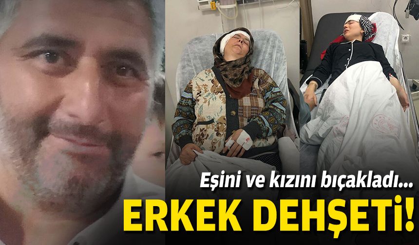 Erkek dehşeti: Eşini ve kızını bıçakladı!