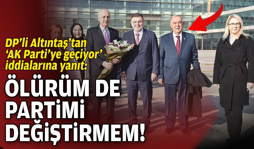 DP’li Altıntaş’tan ‘AK Parti’ye geçiyor’ iddialarına yanıt: Ölürüm de partimi değiştirmem!