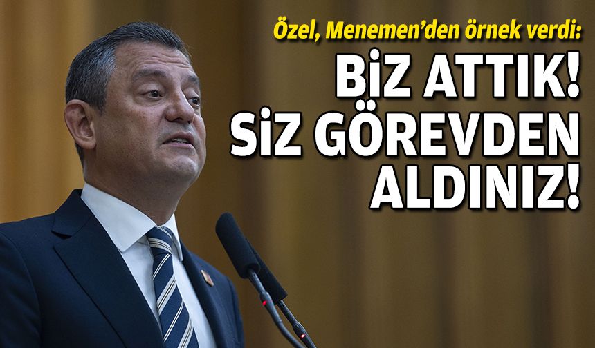 Özel, Menemen’den örnek verdi: Biz attık, siz görevden aldınız!