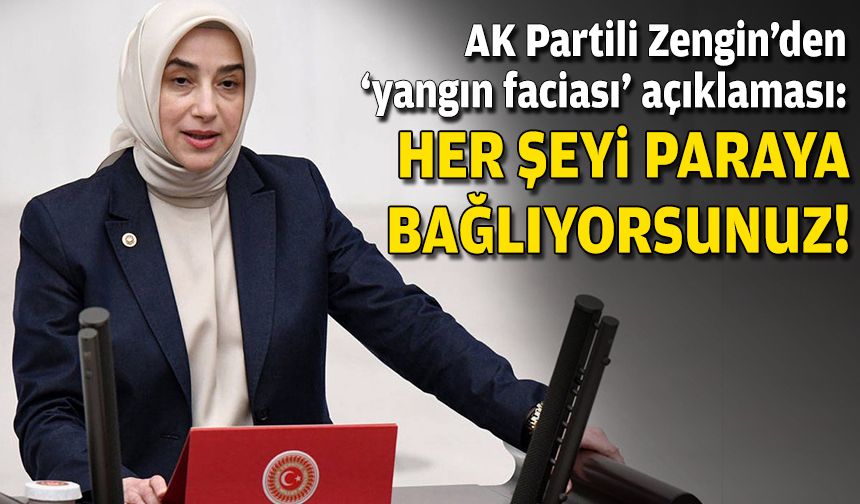 AK Partili Zengin'den 'yangın faciası' açıklaması: Her şeyi paraya bağlıyorsunuz!