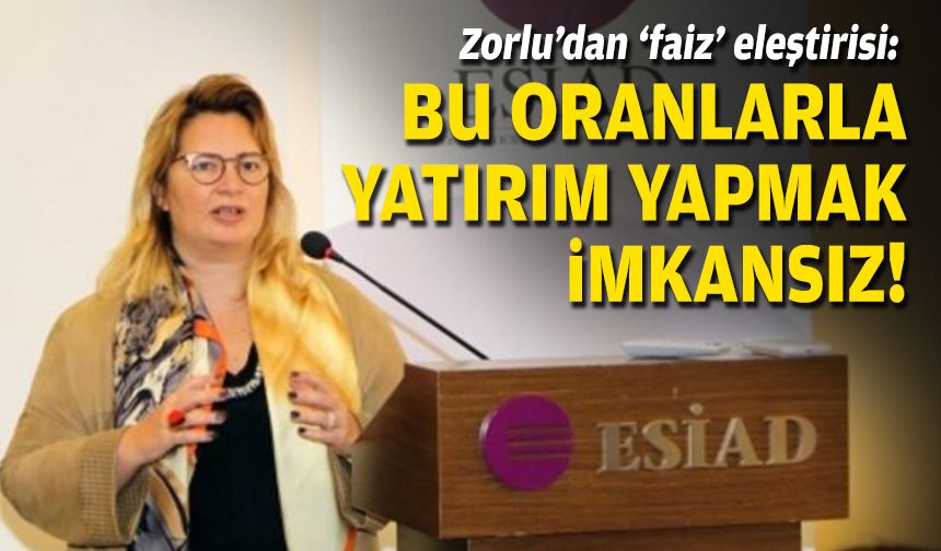 Zorlu’dan ‘faiz’ eleştirisi: Bu oranlarla yatırım yapmak imkansız