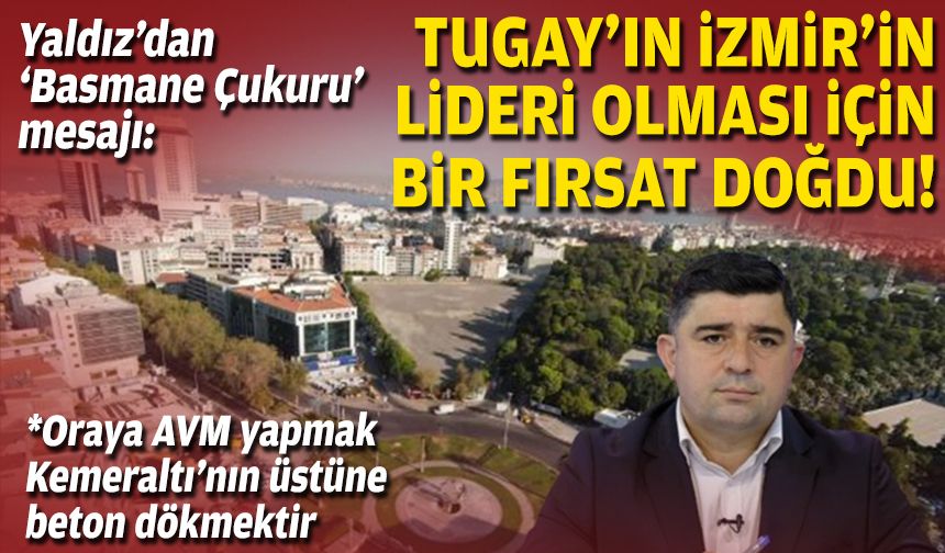 Yaldız’dan ‘Basmane Çukuru’ mesajı: Tugay’ın İzmir’in lideri olması için bir fırsat doğdu!