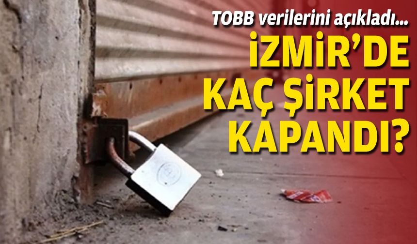 TOBB verilerini açıkladı… İzmir'de kaç şirket kapandı?