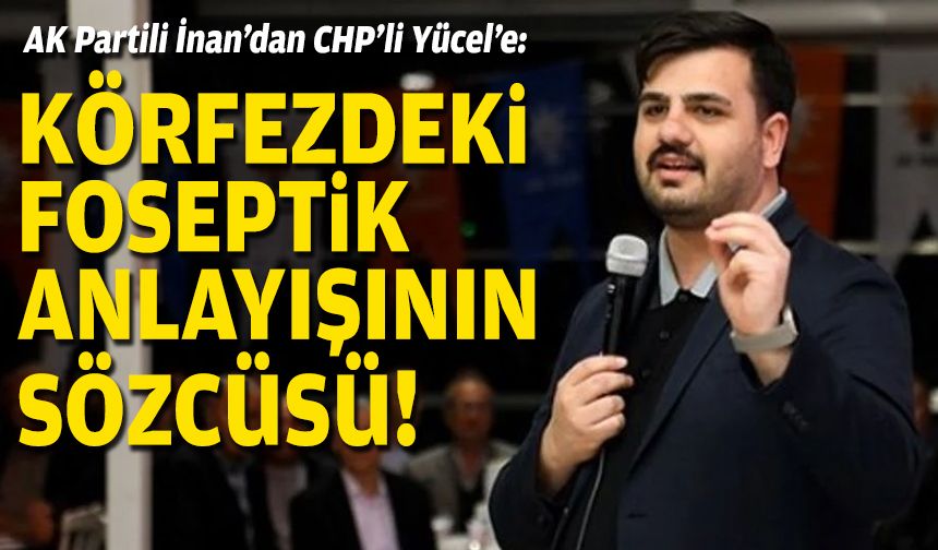 AK Partili İnan’dan CHP’li Yücel’e: Körfezdeki foseptik anlayışının sözcüsü