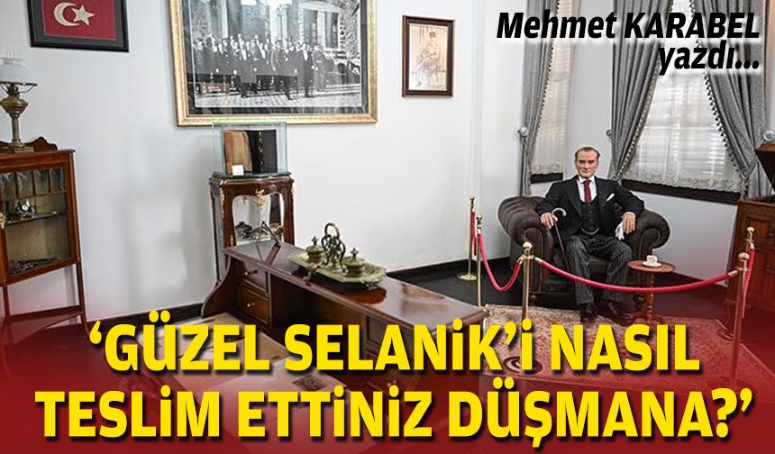 ‘Güzel Selanik'i nasıl teslim ettiniz düşmana?’